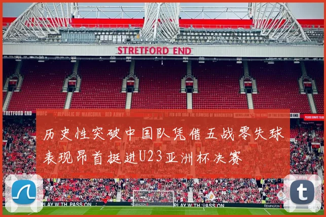 历史性突破中国队凭借五战零失球表现昂首挺进U23亚洲杯决赛