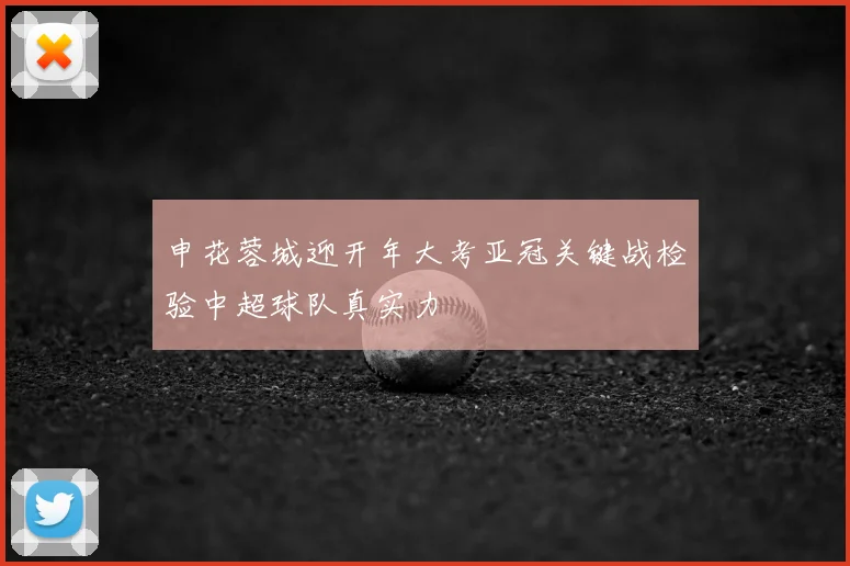 申花蓉城迎开年大考亚冠关键战检验中超球队真实力