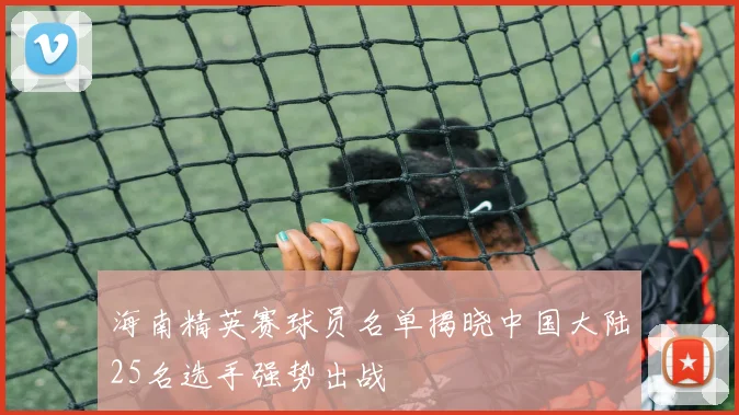 海南精英赛球员名单揭晓中国大陆25名选手强势出战