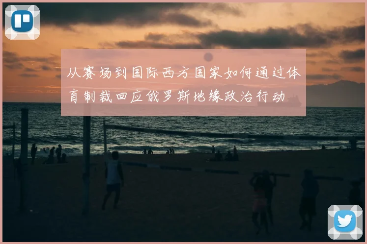 从赛场到国际西方国家如何通过体育制裁回应俄罗斯地缘政治行动