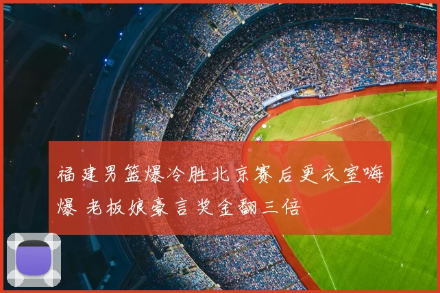 福建男篮爆冷胜北京赛后更衣室嗨爆 老板娘豪言奖金翻三倍