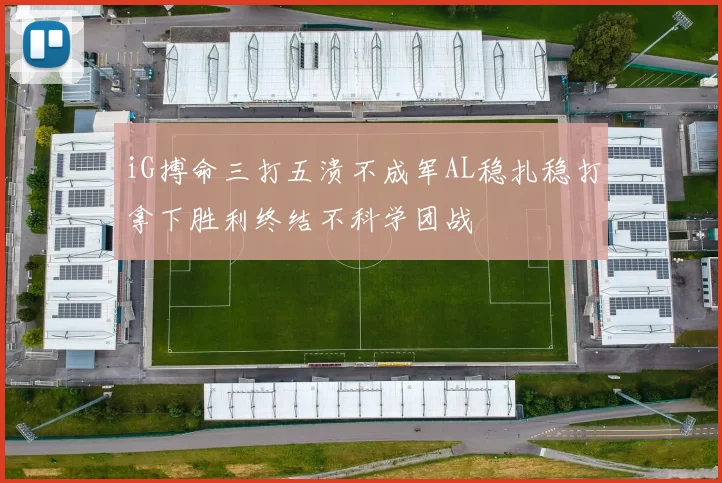 iG搏命三打五溃不成军AL稳扎稳打拿下胜利终结不科学团战