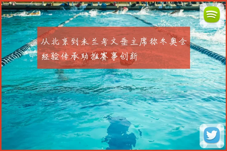 从北京到米兰考文垂主席称冬奥会经验传承助推赛事创新