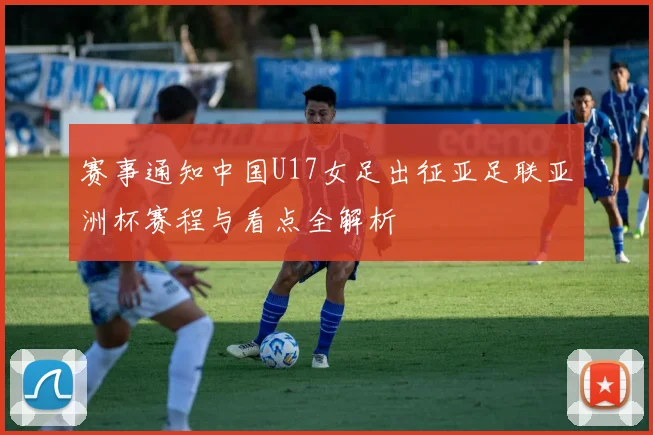 赛事通知中国U17女足出征亚足联亚洲杯赛程与看点全解析