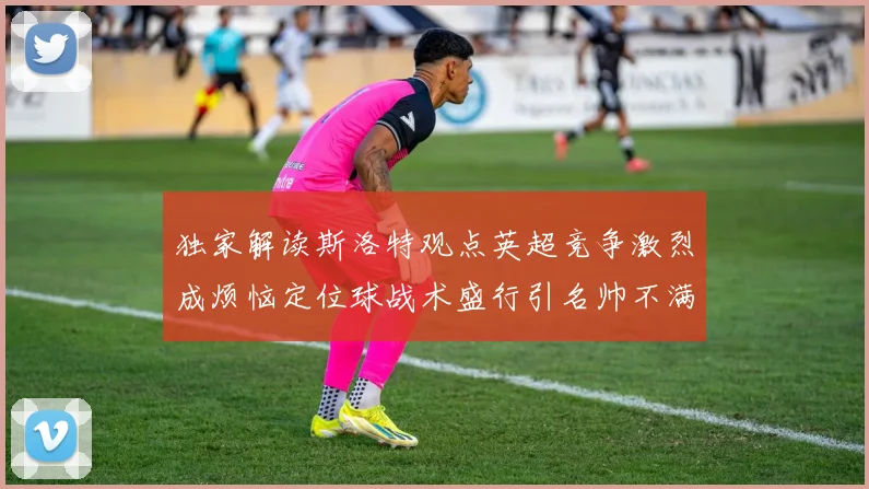 独家解读斯洛特观点英超竞争激烈成烦恼定位球战术盛行引名帅不满