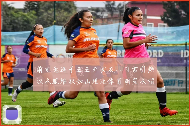 前电竞选手五五开女友UU日常引热议衣服堆积如山堪比体育明星衣帽间