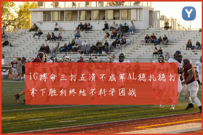 iG搏命三打五溃不成军AL稳扎稳打拿下胜利终结不科学团战