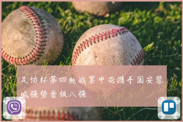 足协杯第四轮战罢申花携手国安蓉城强势晋级八强