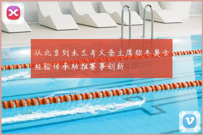从北京到米兰考文垂主席称冬奥会经验传承助推赛事创新