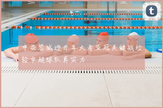 申花蓉城迎开年大考亚冠关键战检验中超球队真实力