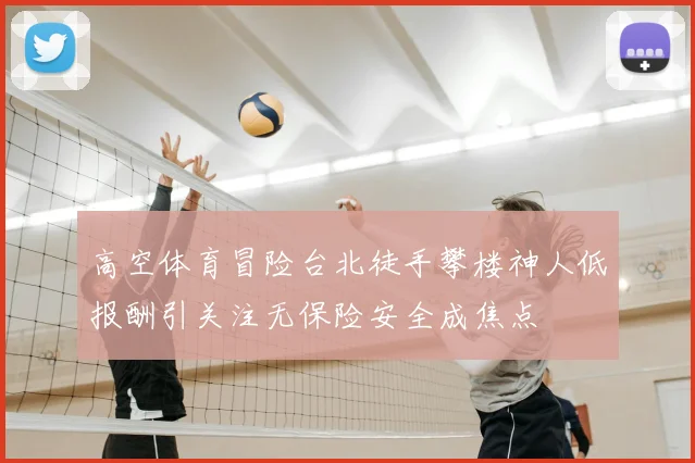高空体育冒险台北徒手攀楼神人低报酬引关注无保险安全成焦点