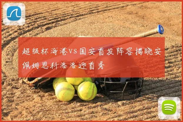 超级杯海港vs国安首发阵容揭晓安佩姆恩科洛洛迎首秀