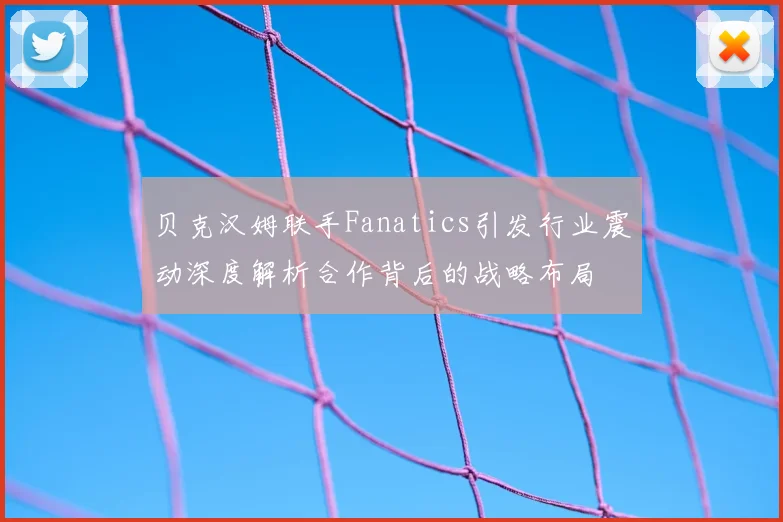 贝克汉姆联手Fanatics引发行业震动深度解析合作背后的战略布局